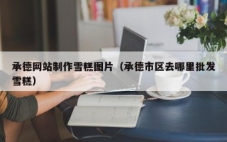 遵义承德网站制作雪糕图片（承德市区去哪里批发雪糕）