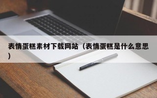 遵义表情蛋糕素材下载网站（表情蛋糕是什么意思）