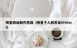 遵义明星网站制作思路（明星个人网页设计html）